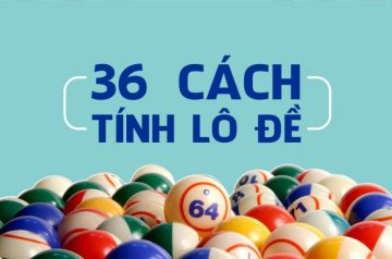 Cùng tìm hiểu 36 cách tính lô đề miền Bắc hiện nay